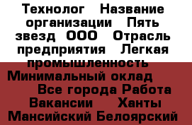 Технолог › Название организации ­ Пять звезд, ООО › Отрасль предприятия ­ Легкая промышленность › Минимальный оклад ­ 30 000 - Все города Работа » Вакансии   . Ханты-Мансийский,Белоярский г.